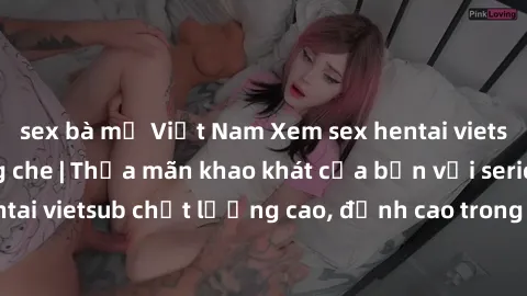 sex bà mẹ Việt Nam Xem sex hentai vietsub cực hot, không che | Thỏa mãn khao khát của bạn với series hentai vietsub chất lượng cao, đỉnh cao trong thể loại anime không che.