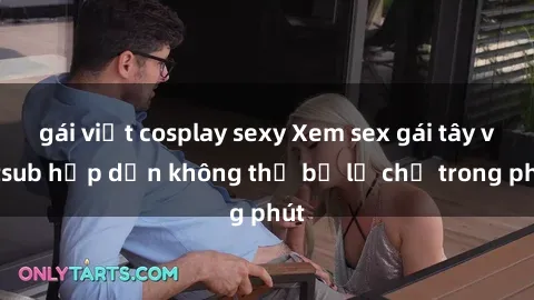 gái việt cosplay sexy Xem sex gái tây vietsub hấp dẫn không thể bỏ lỡ chỉ trong phút