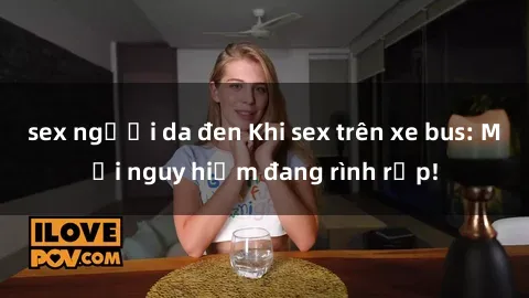 sex người da đen Khi sex trên xe bus: Mối nguy hiểm đang rình rập!