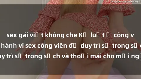 sex gái việt không che Kỷ luật ở công viên: Chấn chỉnh hành vi sex công viên để duy trì sự trong sạch và thoải mái cho mọi người.