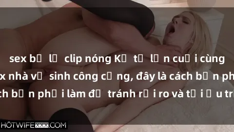 sex bị lộ clip nóng Kể từ lần cuối cùng bạn thực hành sex nhà vệ sinh công cộng, đây là cách bạn phải làm để tránh rủi ro và tối ưu trải nghiệm.