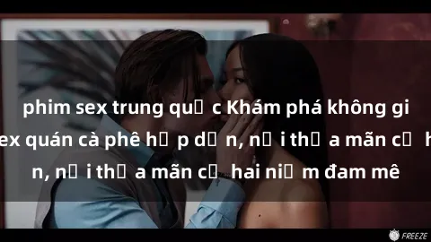 phim sex trung quốc Khám phá không gian độc đáo tại sex quán cà phê hấp dẫn, nơi thỏa mãn cả hai niềm đam mê