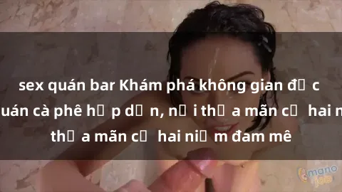 sex quán bar Khám phá không gian độc đáo tại sex quán cà phê hấp dẫn, nơi thỏa mãn cả hai niềm đam mê
