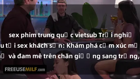 sex phim trung quốc vietsub Trải nghiệm đỉnh cao tình yêu tại sex khách sạn: Khám phá cảm xúc mới mẻ và đam mê trên chăn giường sang trọng, độc đáo, không giới hạn.