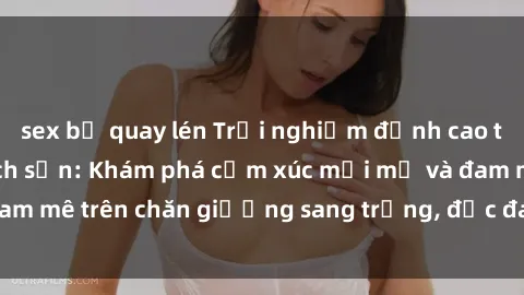 sex bị quay lén Trải nghiệm đỉnh cao tình yêu tại sex khách sạn: Khám phá cảm xúc mới mẻ và đam mê trên chăn giường sang trọng, độc đáo, không giới hạn.