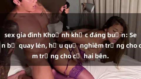 sex gia đình Khoảnh khắc đáng buồn: Sex khách sạn bị quay lén, hậu quả nghiêm trọng cho cả hai bên.