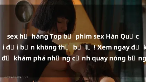sex họ hàng Top bộ phim sex Hàn Quốc hot nhất mọi thời đại bạn không thể bỏ lỡ! Xem ngay để khám phá những cảnh quay nóng bỏng, đầy nghẹt thở!