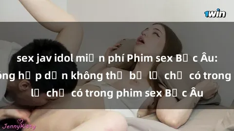 sex jav idol miễn phí Phim sex Bắc Âu: Những cảnh nóng hấp dẫn không thể bỏ lỡ chỉ có trong phim sex Bắc Âu
