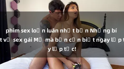 phim sex loạn luân nhật bản Những bí mật về sex gái Mỹ mà bạn cần biết ngay lập tức!