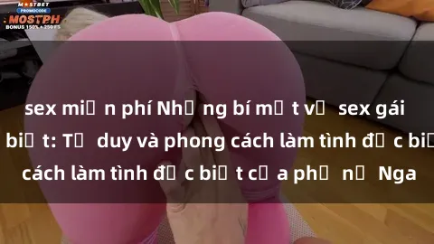 sex miễn phí Những bí mật về sex gái Nga mà bạn chưa biết: Tư duy và phong cách làm tình đặc biệt của phụ nữ Nga