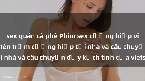 sex quán cà phê Phim sex cưỡng hiếp vietsub: Nữ sinh bị tên trộm cưỡng hiếp tại nhà và câu chuyện đầy kịch tính của vietsub