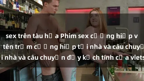 sex trên tàu hỏa Phim sex cưỡng hiếp vietsub: Nữ sinh bị tên trộm cưỡng hiếp tại nhà và câu chuyện đầy kịch tính của vietsub