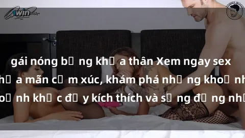gái nóng bỏng khỏa thân Xem ngay sex jav không che để thỏa mãn cảm xúc, khám phá những khoảnh khắc đầy kích thích và sống động nhất chỉ trong click!