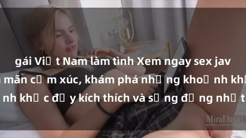gái Việt Nam làm tình Xem ngay sex jav không che để thỏa mãn cảm xúc, khám phá những khoảnh khắc đầy kích thích và sống động nhất chỉ trong click!