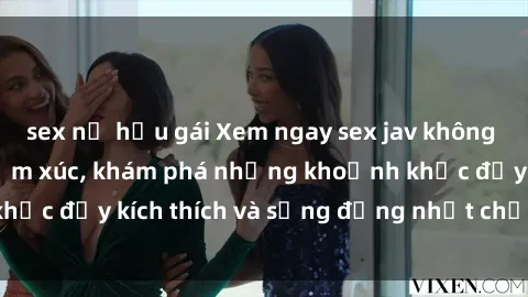 sex nữ hầu gái Xem ngay sex jav không che để thỏa mãn cảm xúc, khám phá những khoảnh khắc đầy kích thích và sống động nhất chỉ trong click!