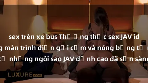 sex trên xe bus Thưởng thức sex JAV idol miễn phí: Những màn trình diễn gợi cảm và nóng bỏng từ những ngôi sao JAV đỉnh cao đã sẵn sàng để bạn khám phá.