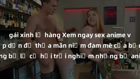 gái xinh lộ hàng Xem ngay sex anime vietsub cực hot và hấp dẫn để thỏa mãn niềm đam mê của bạn! Đừng bỏ lỡ cơ hội trải nghiệm những bộ anime đỉnh cao chỉ có tại đây!