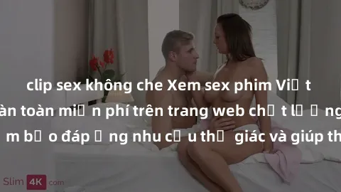 clip sex không che Xem sex phim Việt Nam không che hoàn toàn miễn phí trên trang web chất lượng cao. Đảm bảo đáp ứng nhu cầu thị giác và giúp thỏa mãn mong muốn của bạn.