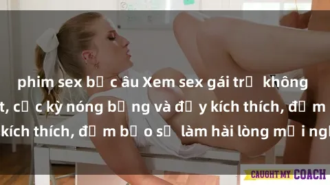 phim sex bắc âu Xem sex gái trẻ không che hấp dẫn nhất, cực kỳ nóng bỏng và đầy kích thích, đảm bảo sẽ làm hài lòng mọi người!