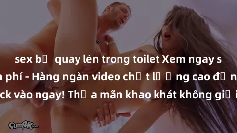sex bị quay lén trong toilet Xem ngay sex jav full HD miễn phí - Hàng ngàn video chất lượng cao đỉnh cao chỉ cần click vào ngay! Thỏa mãn khao khát không giới hạn, đón chờ những trải nghiệm mới lạ!