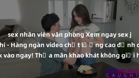 sex nhân viên văn phòng Xem ngay sex jav full HD miễn phí - Hàng ngàn video chất lượng cao đỉnh cao chỉ cần click vào ngay! Thỏa mãn khao khát không giới hạn, đón chờ những trải nghiệm mới lạ!