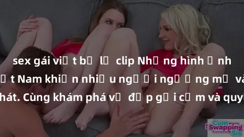 sex gái việt bị lộ clip Những hình ảnh sex gái sinh viên Việt Nam khiến nhiều người ngưỡng mộ và thèm khát. Cùng khám phá vẻ đẹp gợi cảm và quyến rũ của những cô gái trẻ này.