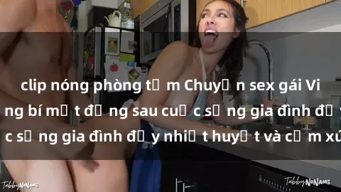 clip nóng phòng tắm Chuyện sex gái Việt có chồng: Những bí mật đằng sau cuộc sống gia đình đầy nhiệt huyết và cảm xúc
