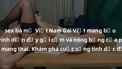 sex bà mẹ Việt Nam Gái Việt mang bầu và làm tình: Màn trình diễn đầy gợi cảm và nóng bỏng của phụ nữ mang thai. Khám phá cuộc sống tình dục đầy hấp dẫn và mới lạ của họ!