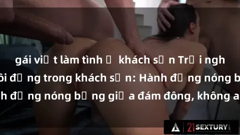 gái việt làm tình ở khách sạn Trải nghiệm sex sinh viên sôi động trong khách sạn: Hành động nóng bỏng giữa đám đông, không ai bị bỏ lỡ