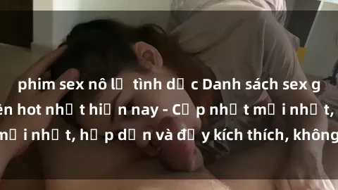 phim sex nô lệ tình dục Danh sách sex gái Việt Nam sinh viên hot nhất hiện nay - Cập nhật mới nhất, hấp dẫn và đầy kích thích, không thể bỏ qua!
