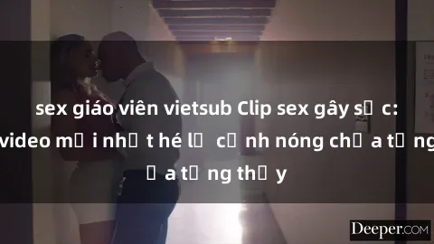 sex giáo viên vietsub Clip sex gây sốc: Loạt video mới nhất hé lộ cảnh nóng chưa từng thấy