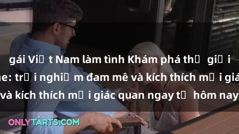 gái Việt Nam làm tình Khám phá thế giới mới của sex online: trải nghiệm đam mê và kích thích mọi giác quan ngay từ hôm nay!