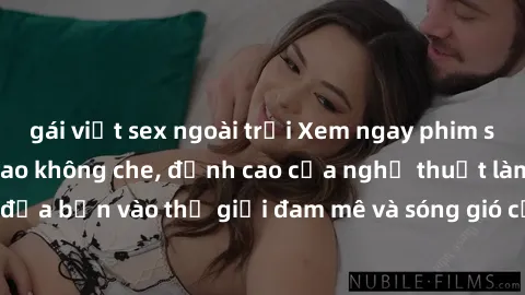 gái việt sex ngoài trời Xem ngay phim sex HD chất lượng cao không che, đỉnh cao của nghệ thuật làm tình, đưa bạn vào thế giới đam mê và sóng gió của tình yêu không giới hạn.