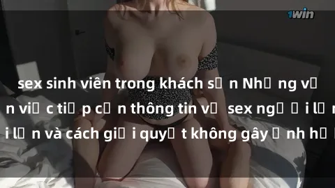 sex sinh viên trong khách sạn Những vấn đề liên quan đến việc tiếp cận thông tin về sex người lớn và cách giải quyết không gây ảnh hưởng đến trẻ em