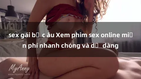 sex gái bắc âu Xem phim sex online miễn phí nhanh chóng và dễ dàng
