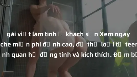 gái việt làm tình ở khách sạn Xem ngay video sex không che miễn phí đỉnh cao, đủ thể loại từ teen, milf đến các cảnh quan hệ đồng tính và kích thích. Đảm bảo thoả mãn mọi khả năng kích thích của bạn!