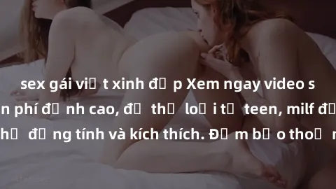 sex gái việt xinh đẹp Xem ngay video sex không che miễn phí đỉnh cao, đủ thể loại từ teen, milf đến các cảnh quan hệ đồng tính và kích thích. Đảm bảo thoả mãn mọi khả năng kích thích của bạn!