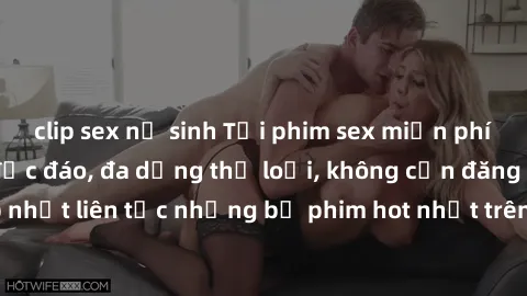 clip sex nữ sinh Tải phim sex miễn phí chất lượng cao độc đáo, đa dạng thể loại, không cần đăng ký tài khoản. Cập nhật liên tục những bộ phim hot nhất trên thị trường. Sự lựa chọn hàng đầu cho người y