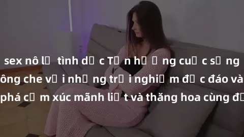 sex nô lệ tình dục Tận hưởng cuộc sống tình dục online không che với những trải nghiệm độc đáo và mới lạ. Khám phá cảm xúc mãnh liệt và thăng hoa cùng đối tác tại các trang web chuyên nghiệp.