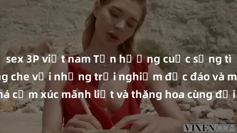 sex 3P việt nam Tận hưởng cuộc sống tình dục online không che với những trải nghiệm độc đáo và mới lạ. Khám phá cảm xúc mãnh liệt và thăng hoa cùng đối tác tại các trang web chuyên nghiệp.