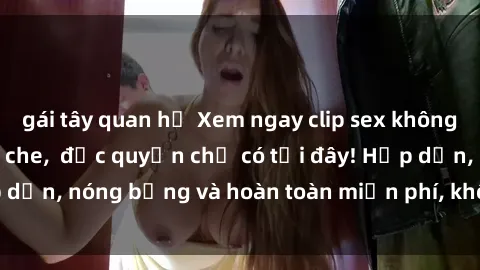 gái tây quan hệ Xem ngay clip sex không che cực hot, không che,  độc quyền chỉ có tại đây! Hấp dẫn, nóng bỏng và hoàn toàn miễn phí, không thể bỏ qua!