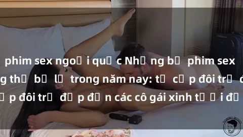 phim sex ngoại quốc Những bộ phim sex JAV hot nhất không thể bỏ lỡ trong năm nay: từ cặp đôi trẻ đẹp đến các cô gái xinh tươi đầy sức hút.