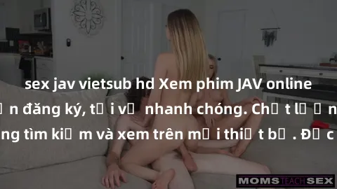 sex jav vietsub hd Xem phim JAV online miễn phí không cần đăng ký, tải về nhanh chóng. Chất lượng HD, dễ dàng tìm kiếm và xem trên mọi thiết bị. Đặc biệt, không quảng cáo làm phiền.