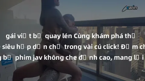 gái việt bị quay lén Cùng khám phá thế giới jav không che siêu hấp dẫn chỉ trong vài cú click! Đắm chìm trong những bộ phim jav không che đỉnh cao, mang lại trải nghiệm thú vị và đầy kích thích.