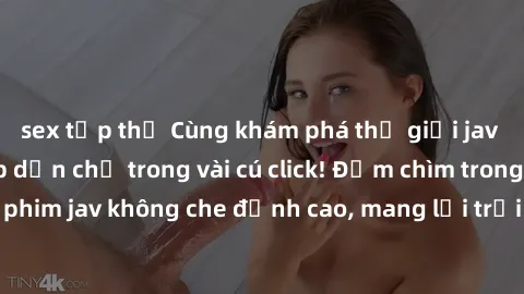 sex tập thể Cùng khám phá thế giới jav không che siêu hấp dẫn chỉ trong vài cú click! Đắm chìm trong những bộ phim jav không che đỉnh cao, mang lại trải nghiệm thú vị và đầy kích thích.
