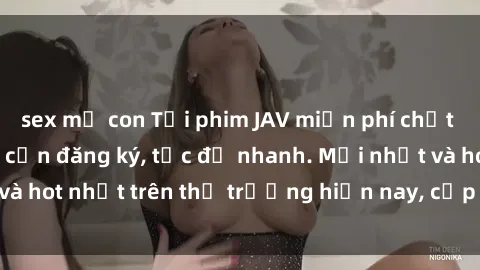 sex mẹ con Tải phim JAV miễn phí chất lượng cao, không cần đăng ký, tốc độ nhanh. Mới nhất và hot nhất trên thị trường hiện nay, cập nhật hàng ngày.