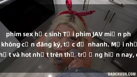 phim sex học sinh Tải phim JAV miễn phí chất lượng cao, không cần đăng ký, tốc độ nhanh. Mới nhất và hot nhất trên thị trường hiện nay, cập nhật hàng ngày.