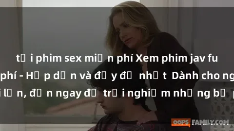 tải phim sex miễn phí Xem phim jav full HD online miễn phí - Hấp dẫn và đầy đủ nhất  Dành cho người lớn, đến ngay để trải nghiệm những bộ phim hấp dẫn và hấp dẫn.