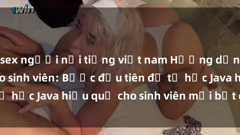 sex người nổi tiếng việt nam Hướng dẫn cách học Java cho sinh viên: Bước đầu tiên để tự học Java hiệu quả cho sinh viên mới bắt đầu là gì?