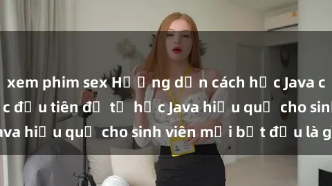xem phim sex Hướng dẫn cách học Java cho sinh viên: Bước đầu tiên để tự học Java hiệu quả cho sinh viên mới bắt đầu là gì?
